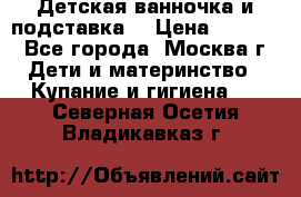 Детская ванночка и подставка  › Цена ­ 3 500 - Все города, Москва г. Дети и материнство » Купание и гигиена   . Северная Осетия,Владикавказ г.
